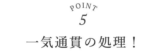 point05 一気通貫処理！