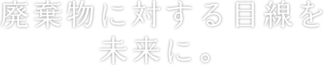 廃棄物に対する目線を未来に。